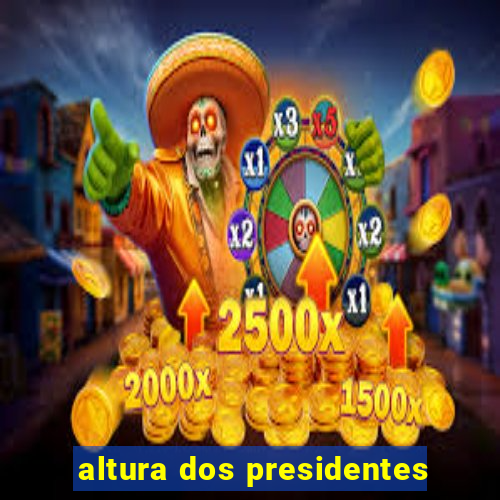 altura dos presidentes